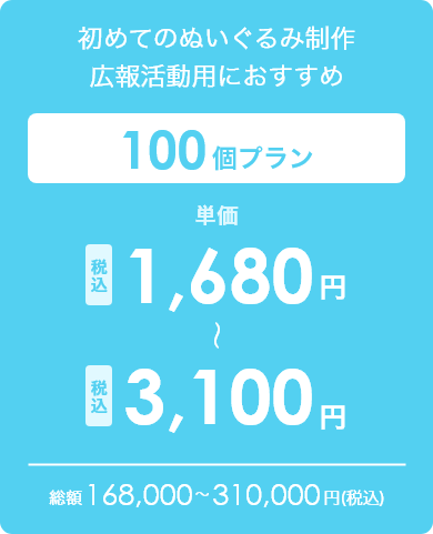 初めてのぬいぐるみ制作広報活動用におすすめ 100個プラン 単価税込1,680円~3,100円 総額168,000~310,000円(税込)